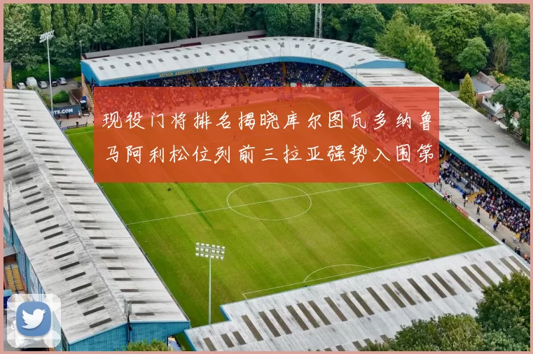 现役门将排名揭晓库尔图瓦多纳鲁马阿利松位列前三拉亚强势入围第七位