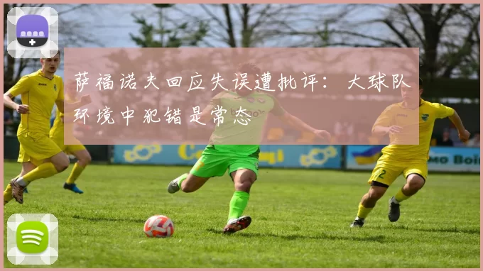 萨福诺夫回应失误遭批评：大球队环境中犯错是常态