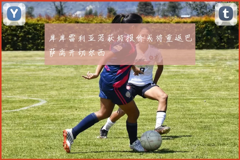 库库雷利亚若获好报价或将重返巴萨离开切尔西