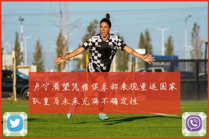 卢宁渴望凭借俱乐部表现重返国家队皇马未来充满不确定性