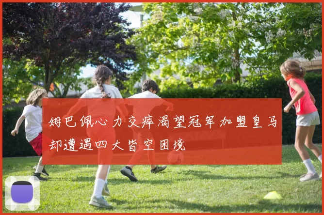 姆巴佩心力交瘁渴望冠军加盟皇马却遭遇四大皆空困境