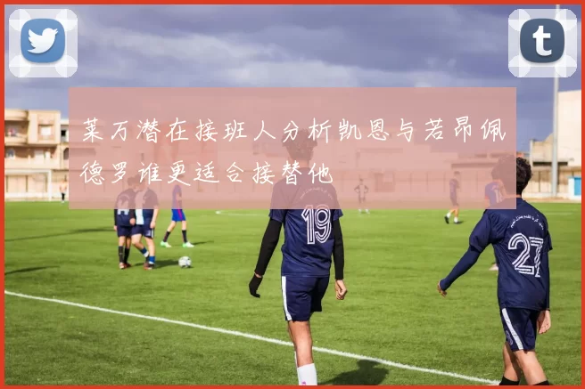 莱万潜在接班人分析凯恩与若昂佩德罗谁更适合接替他