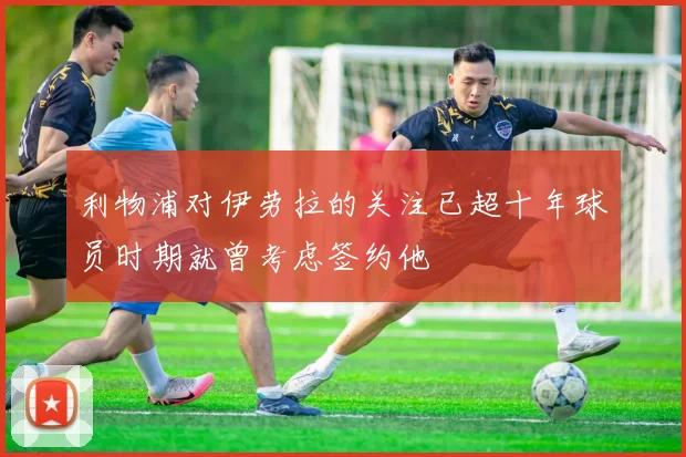 利物浦对伊劳拉的关注已超十年球员时期就曾考虑签约他
