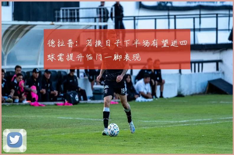 德拉普：若换日子下半场有望进四球需提升临门一脚表现