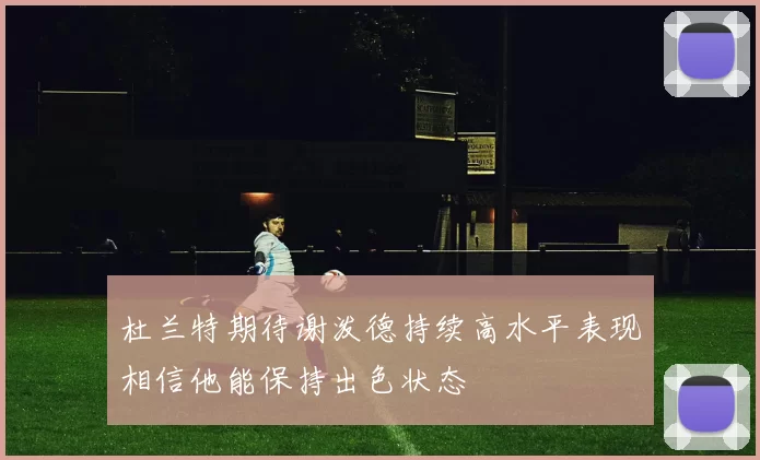 杜兰特期待谢泼德持续高水平表现相信他能保持出色状态