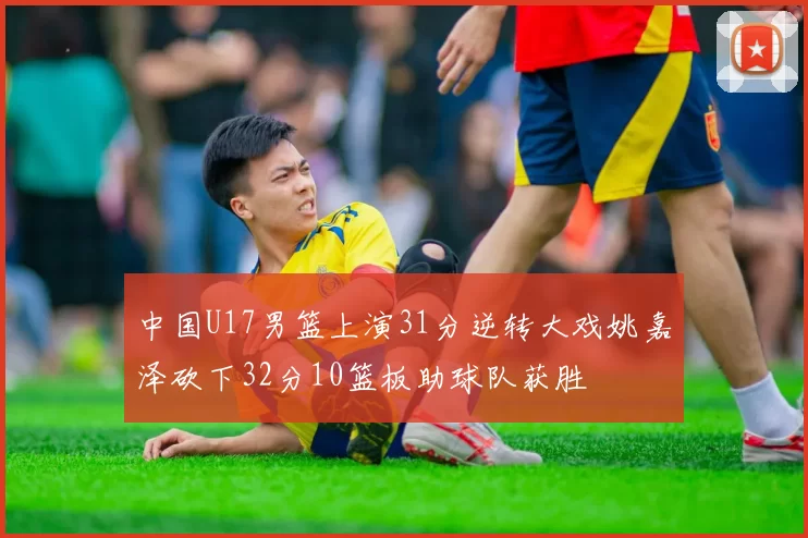 中国U17男篮上演31分逆转大戏姚嘉泽砍下32分10篮板助球队获胜