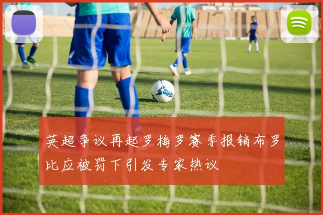 英超争议再起罗梅罗赛季报销布罗比应被罚下引发专家热议