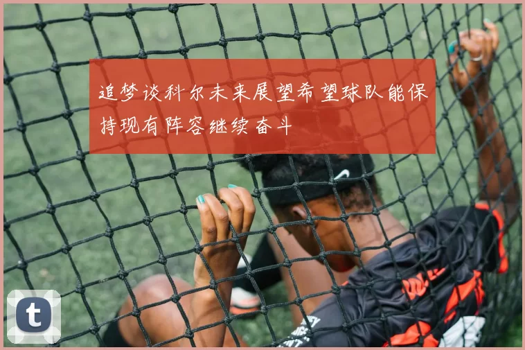 追梦谈科尔未来展望希望球队能保持现有阵容继续奋斗
