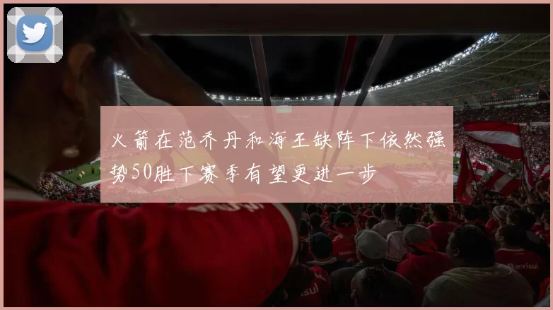 火箭在范乔丹和海王缺阵下依然强势50胜下赛季有望更进一步