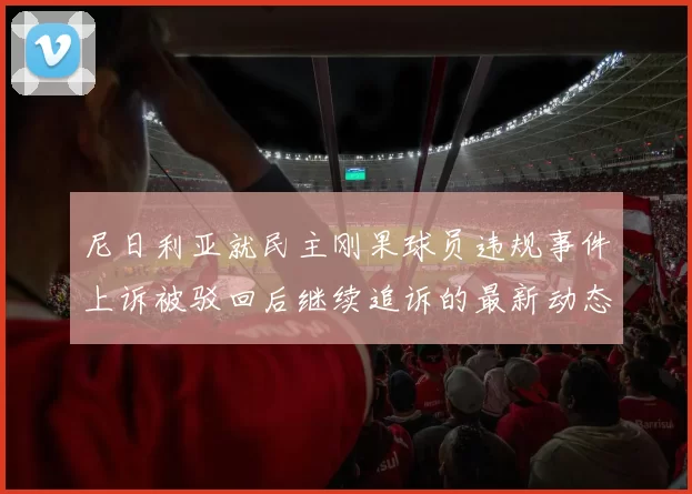 尼日利亚就民主刚果球员违规事件上诉被驳回后继续追诉的最新动态
