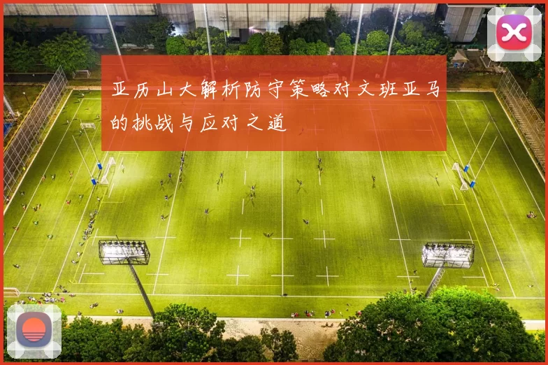 亚历山大解析防守策略对文班亚马的挑战与应对之道