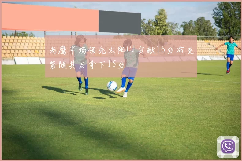 老鹰半场领先太阳CJ贡献16分布克紧随其后拿下15分