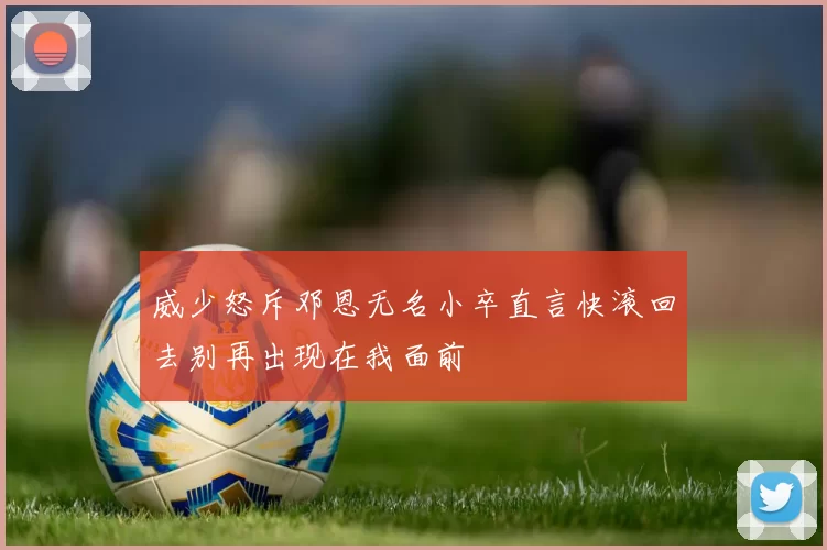 威少怒斥邓恩无名小卒直言快滚回去别再出现在我面前