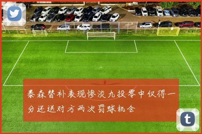泰森替补表现惨淡九投零中仅得一分还送对方两次罚球机会