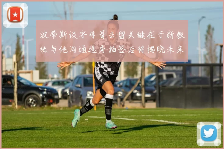 波蒂斯谈字母哥去留关键在于新教练与他沟通选秀抽签后将揭晓未来走向