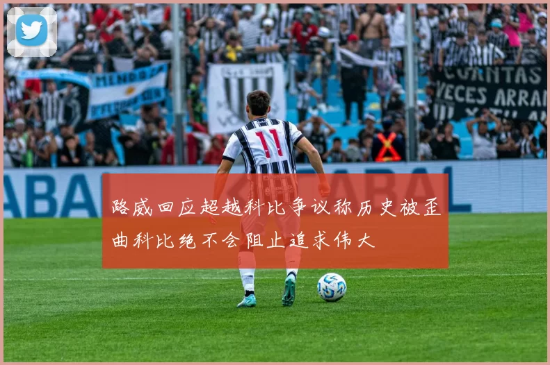 路威回应超越科比争议称历史被歪曲科比绝不会阻止追求伟大