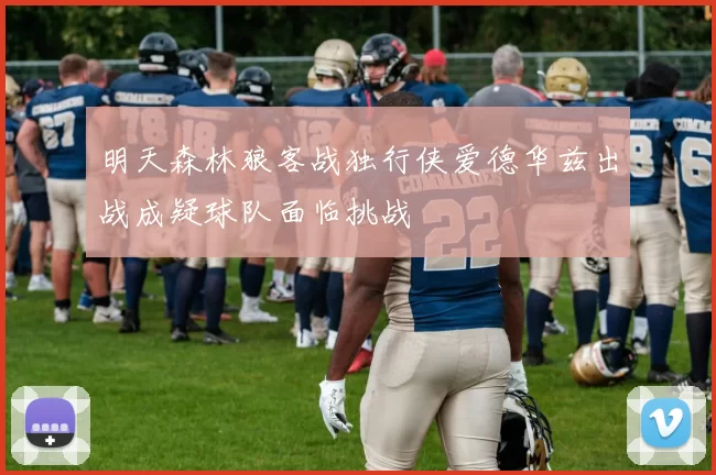 明天森林狼客战独行侠爱德华兹出战成疑球队面临挑战