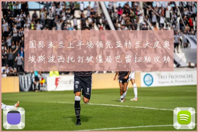 国际米兰上半场领先亚特兰大皮奥埃斯波西托打破僵局巴雷拉助攻助力球队