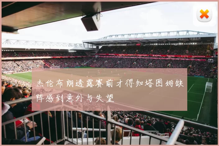杰伦布朗透露赛前才得知塔图姆缺阵感到意外与失望