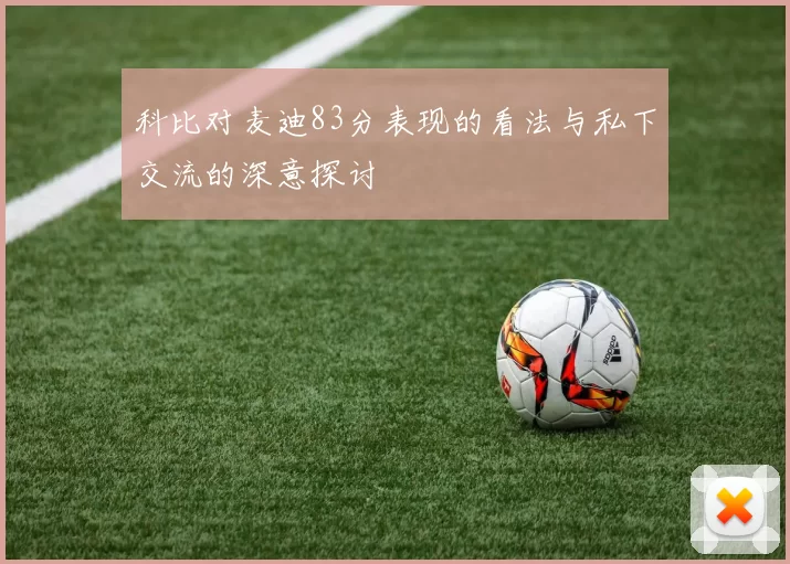 科比对麦迪83分表现的看法与私下交流的深意探讨