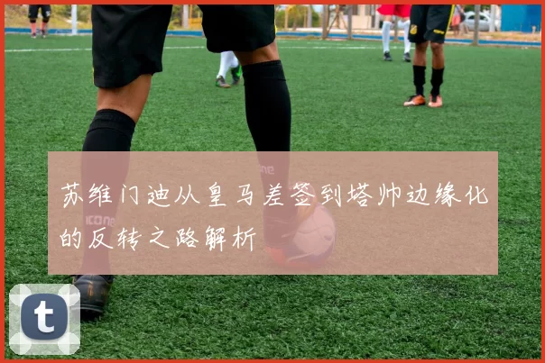 苏维门迪从皇马差签到塔帅边缘化的反转之路解析