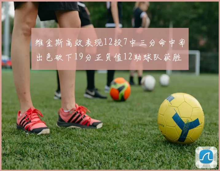 维金斯高效表现12投7中三分命中率出色砍下19分正负值12助球队获胜