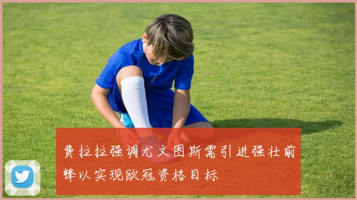费拉拉强调尤文图斯需引进强壮前锋以实现欧冠资格目标