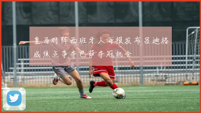 皇马对阵西班牙人海报发布吕迪格成焦点争夺巴萨夺冠机会